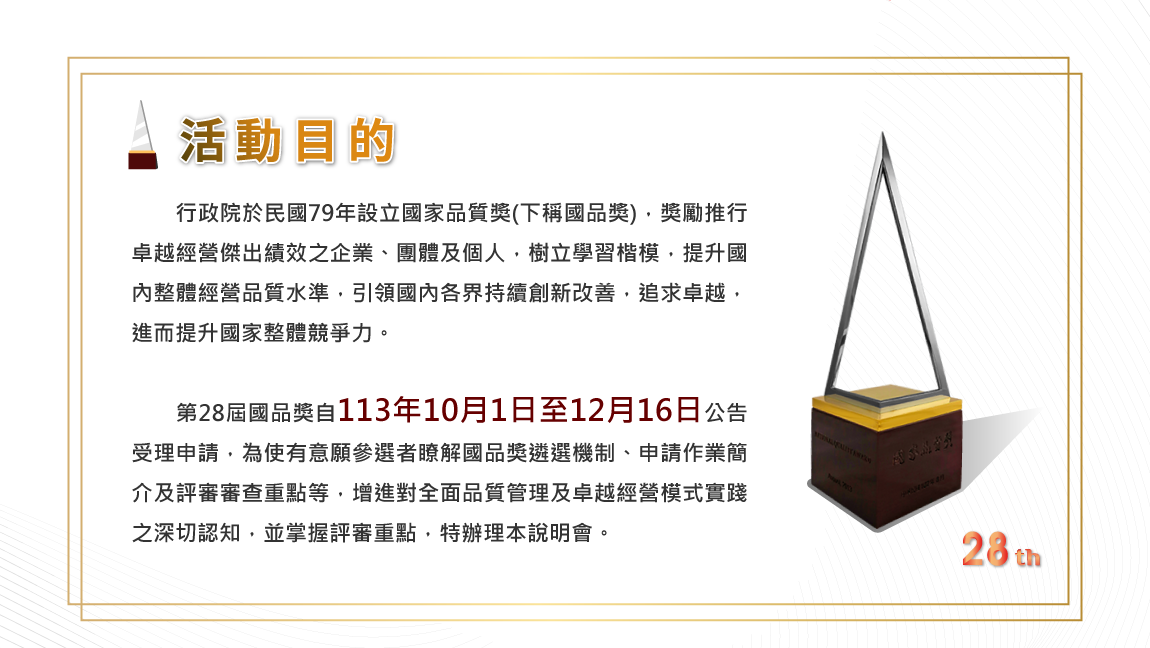 活動目的:第28屆國品獎自113年10月1日至12月16日公告受理申請，說明國品獎遴選機制、申請作業簡介及評審審查重點等。